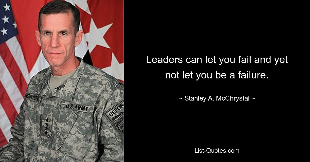 Leaders can let you fail and yet not let you be a failure. — © Stanley A. McChrystal