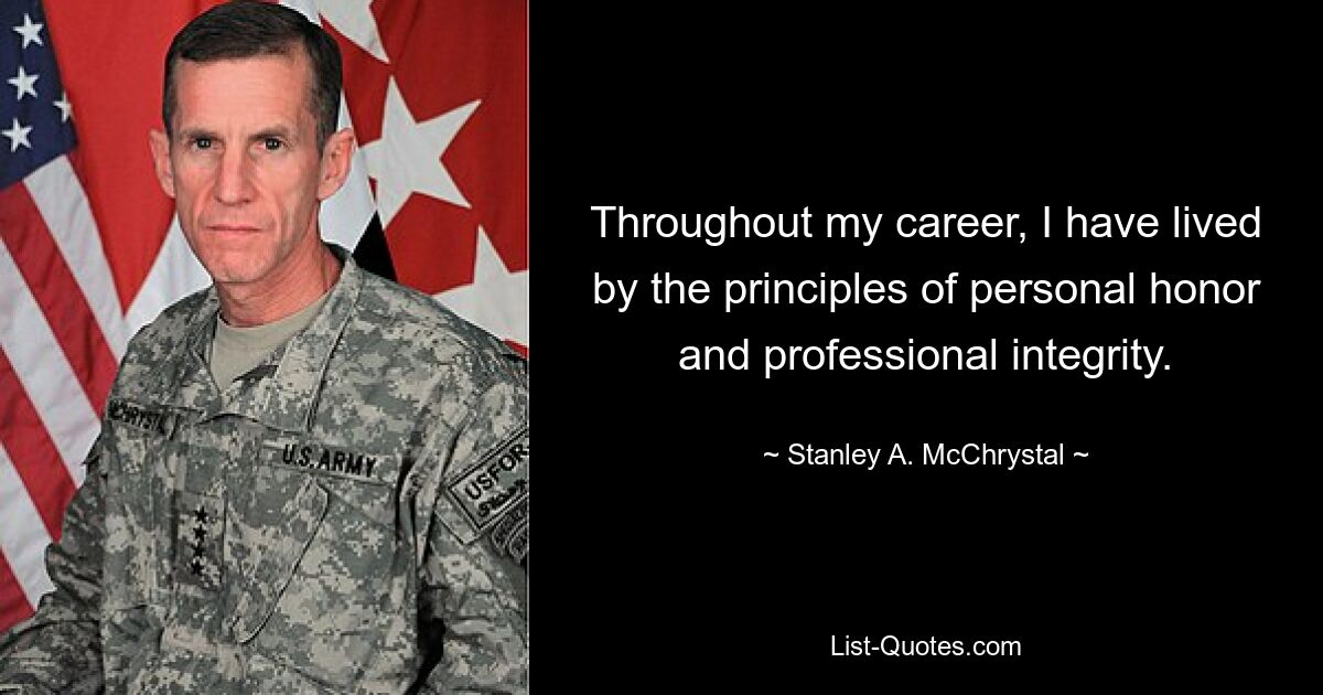 Throughout my career, I have lived by the principles of personal honor and professional integrity. — © Stanley A. McChrystal