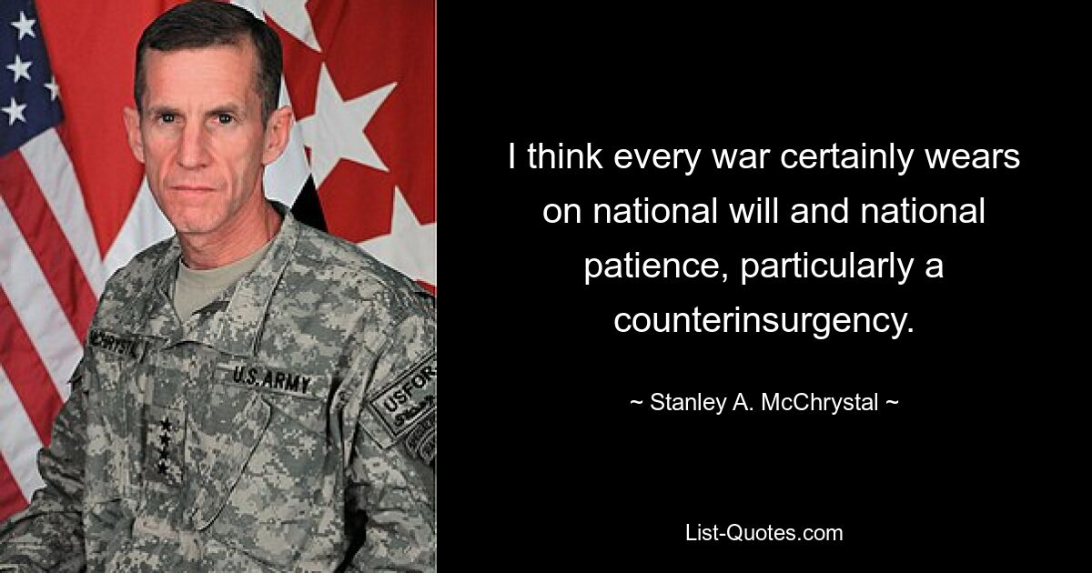 I think every war certainly wears on national will and national patience, particularly a counterinsurgency. — © Stanley A. McChrystal