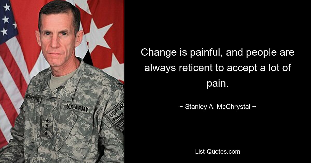 Change is painful, and people are always reticent to accept a lot of pain. — © Stanley A. McChrystal