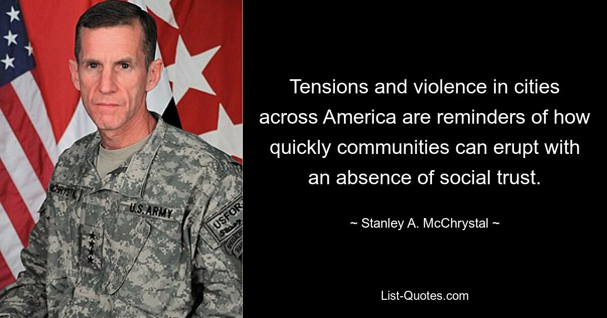 Tensions and violence in cities across America are reminders of how quickly communities can erupt with an absence of social trust. — © Stanley A. McChrystal