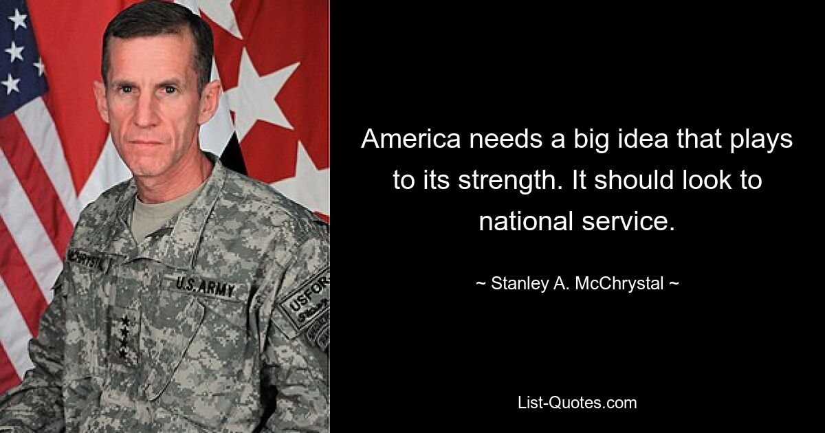 America needs a big idea that plays to its strength. It should look to national service. — © Stanley A. McChrystal