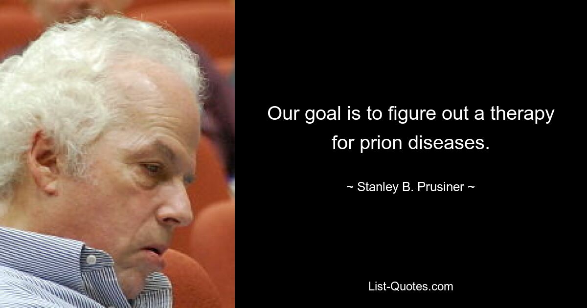 Our goal is to figure out a therapy for prion diseases. — © Stanley B. Prusiner