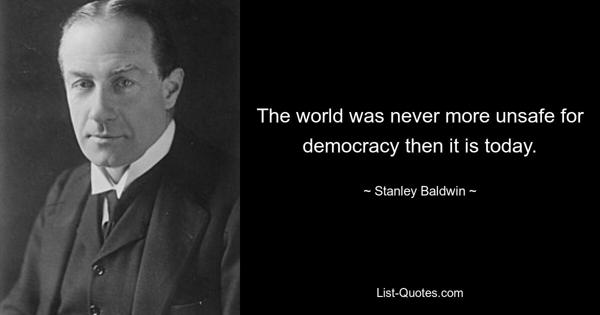 The world was never more unsafe for democracy then it is today. — © Stanley Baldwin