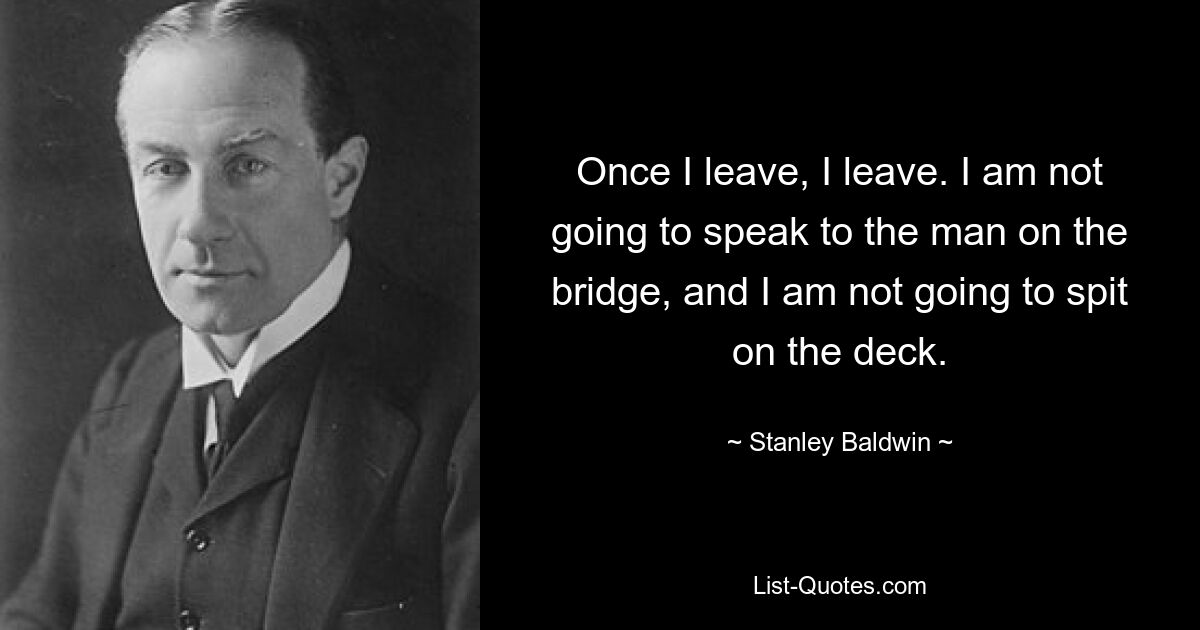 Once I leave, I leave. I am not going to speak to the man on the bridge, and I am not going to spit on the deck. — © Stanley Baldwin