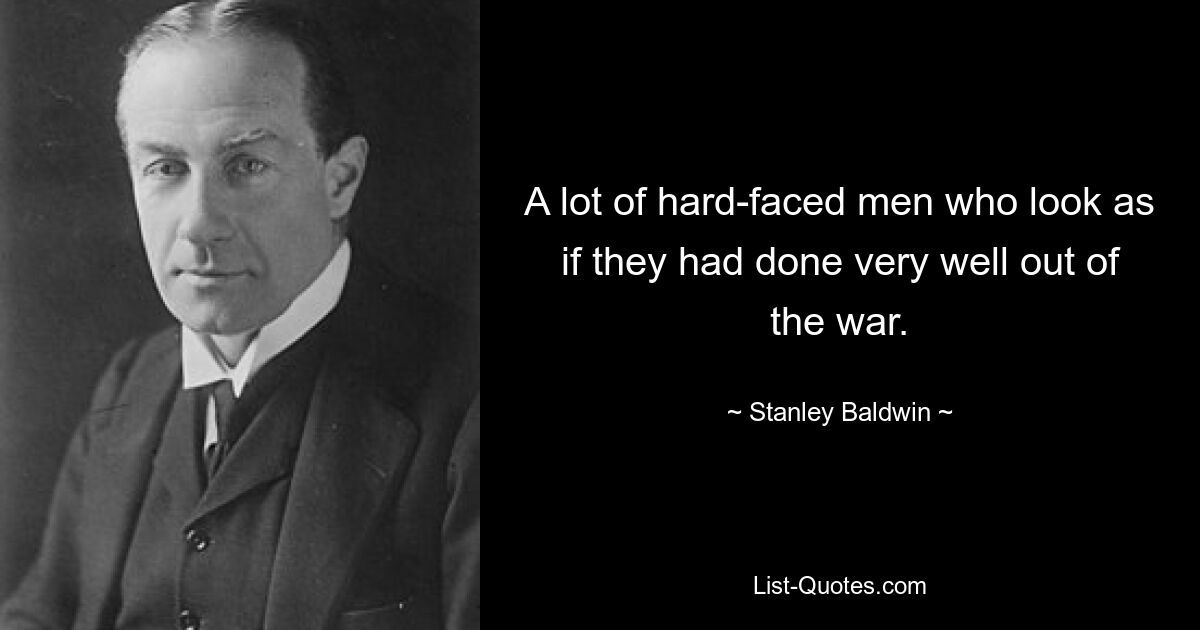 A lot of hard-faced men who look as if they had done very well out of the war. — © Stanley Baldwin