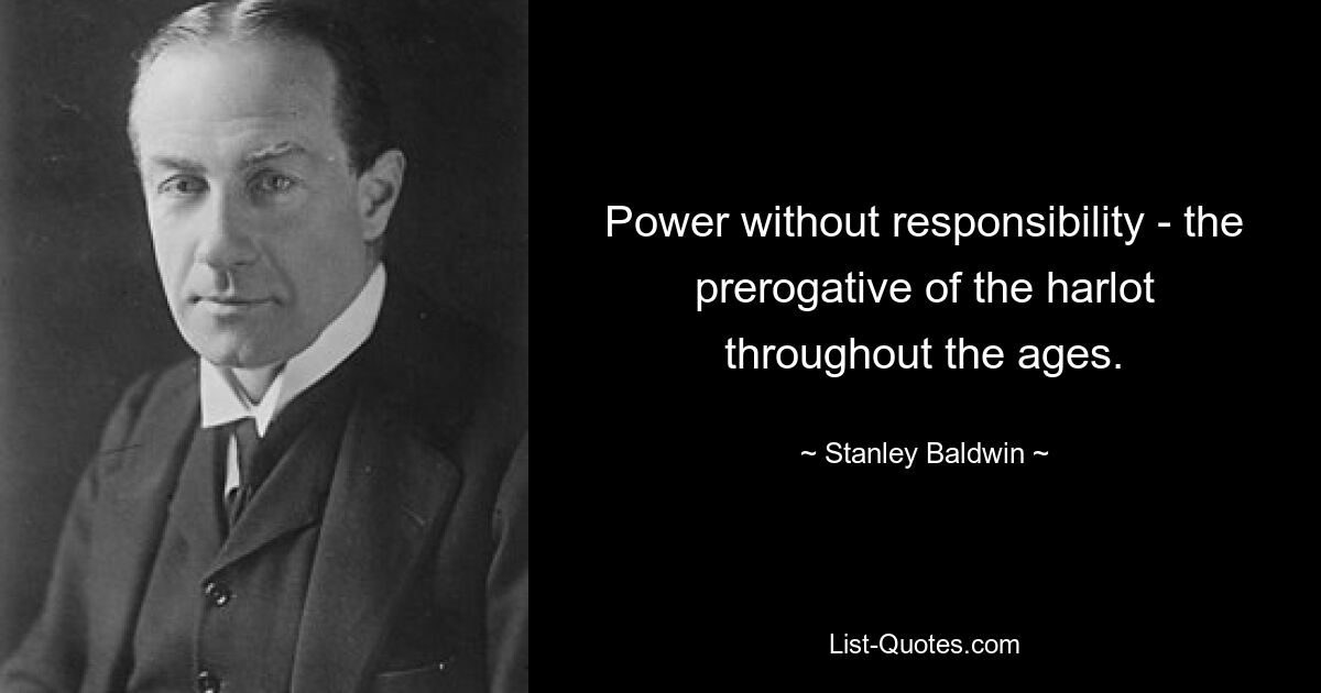 Power without responsibility - the prerogative of the harlot throughout the ages. — © Stanley Baldwin