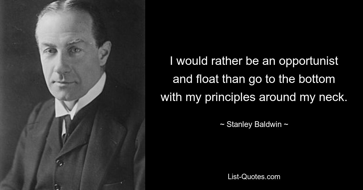 I would rather be an opportunist and float than go to the bottom with my principles around my neck. — © Stanley Baldwin