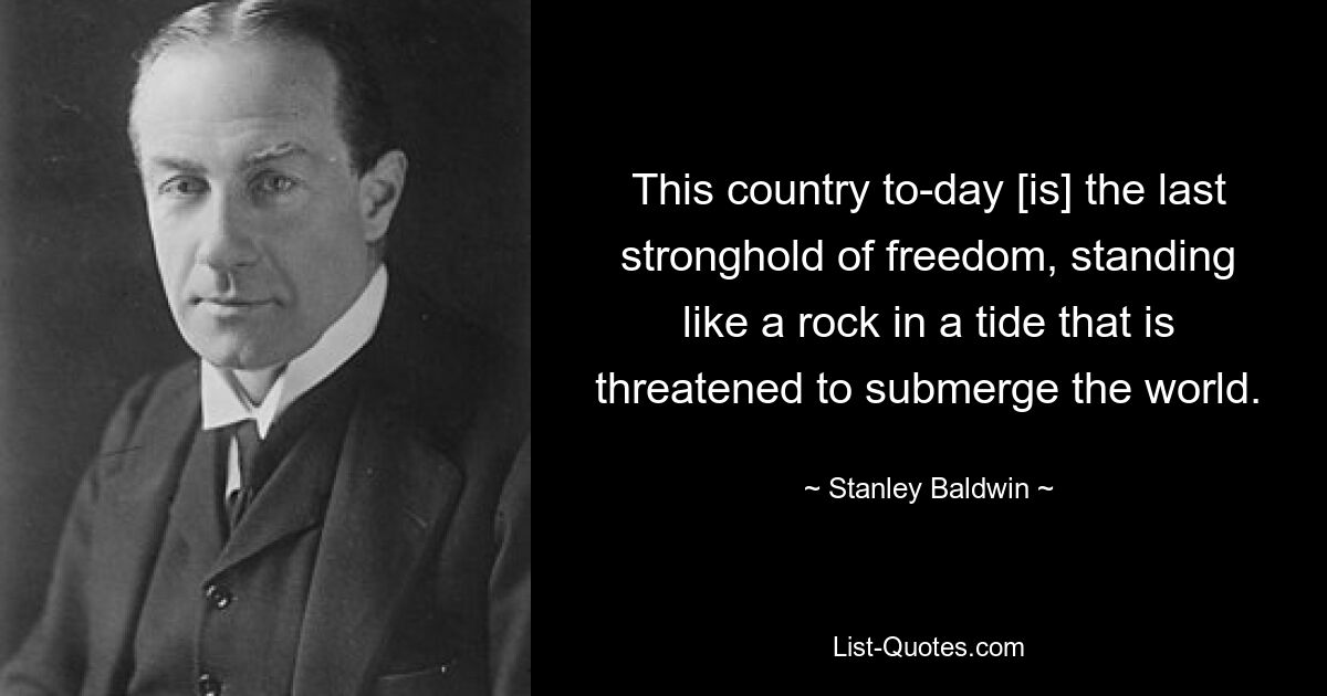 This country to-day [is] the last stronghold of freedom, standing like a rock in a tide that is threatened to submerge the world. — © Stanley Baldwin