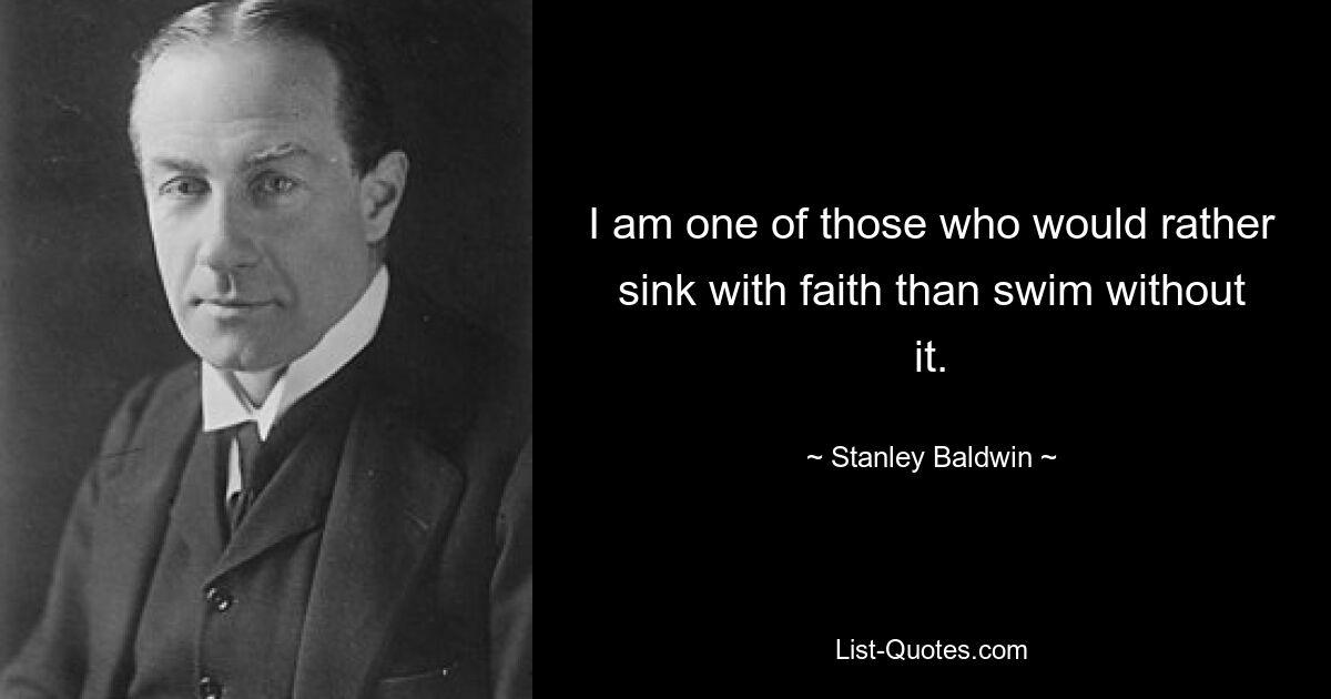 Я один из тех, кто скорее утонет с верой, чем будет плыть без нее. — © Стэнли Болдуин