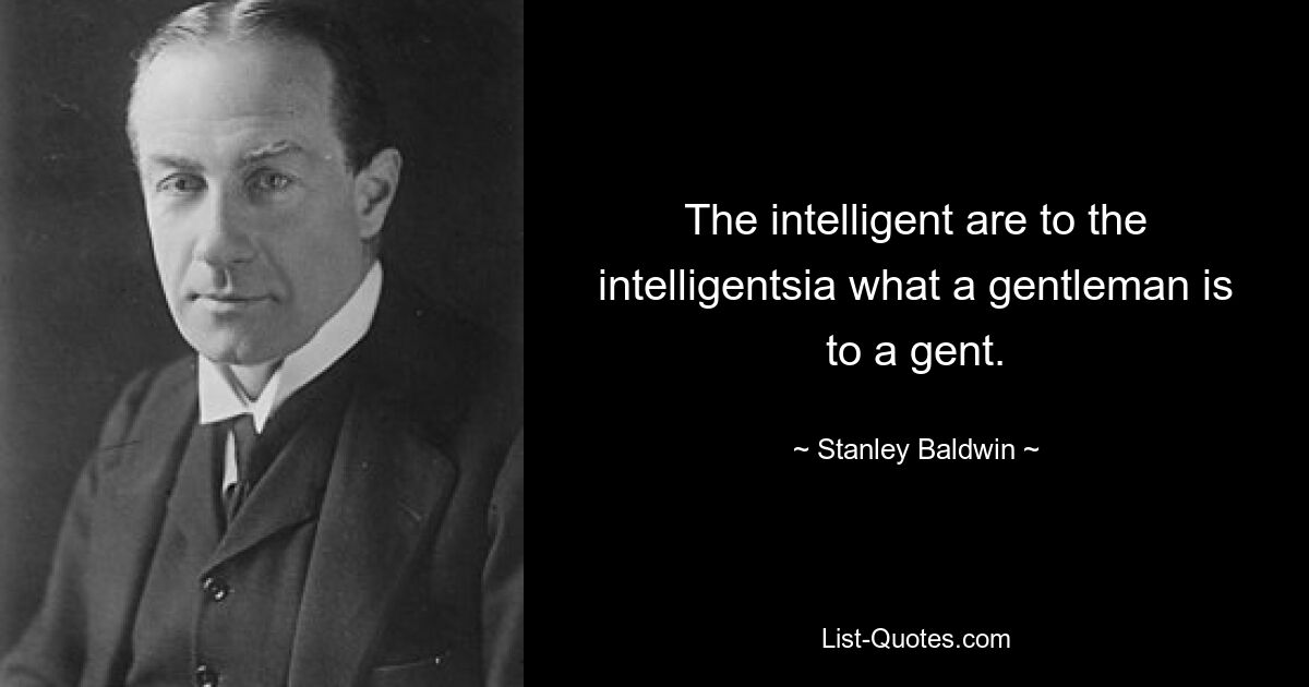 The intelligent are to the intelligentsia what a gentleman is to a gent. — © Stanley Baldwin