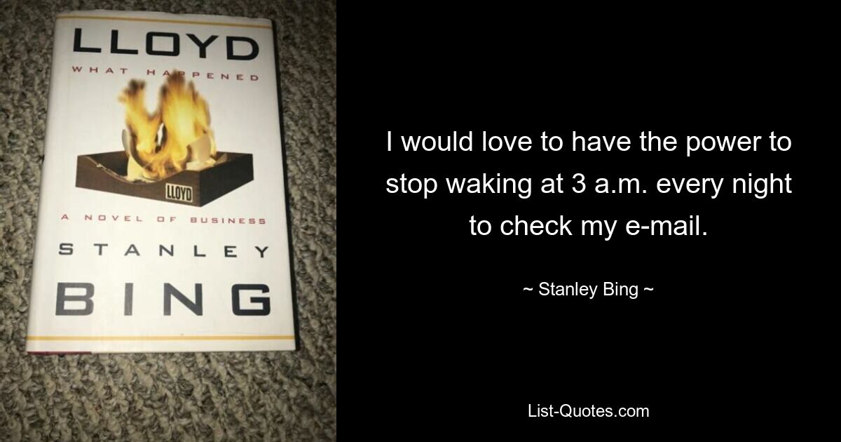 I would love to have the power to stop waking at 3 a.m. every night to check my e-mail. — © Stanley Bing