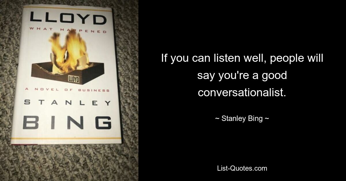 If you can listen well, people will say you're a good conversationalist. — © Stanley Bing