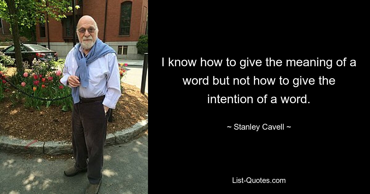 I know how to give the meaning of a word but not how to give the intention of a word. — © Stanley Cavell