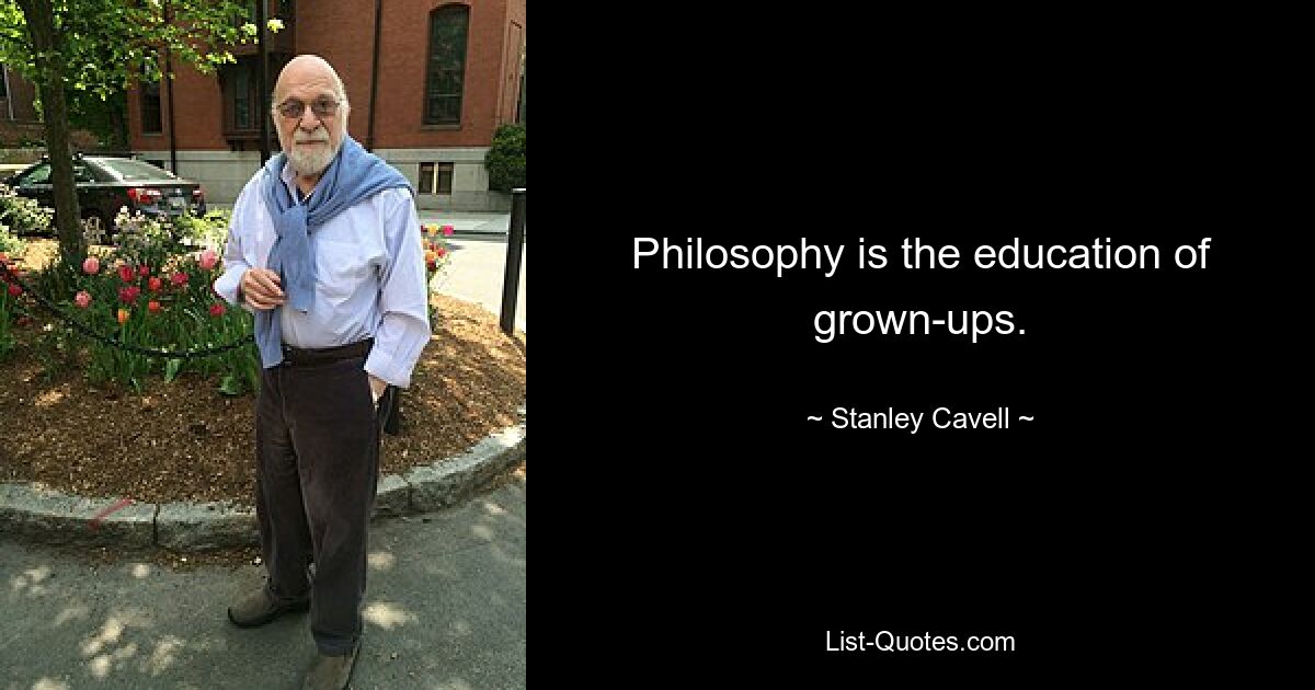 Philosophy is the education of grown-ups. — © Stanley Cavell