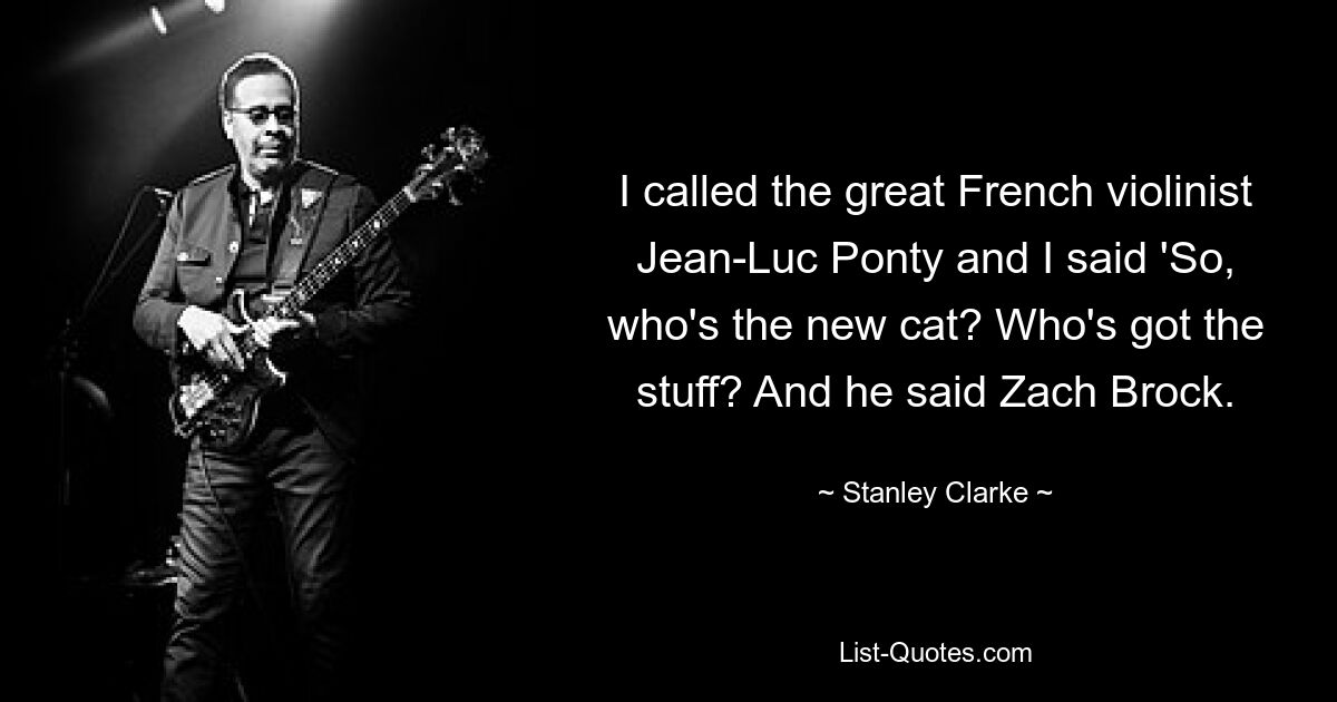 I called the great French violinist Jean-Luc Ponty and I said 'So, who's the new cat? Who's got the stuff? And he said Zach Brock. — © Stanley Clarke