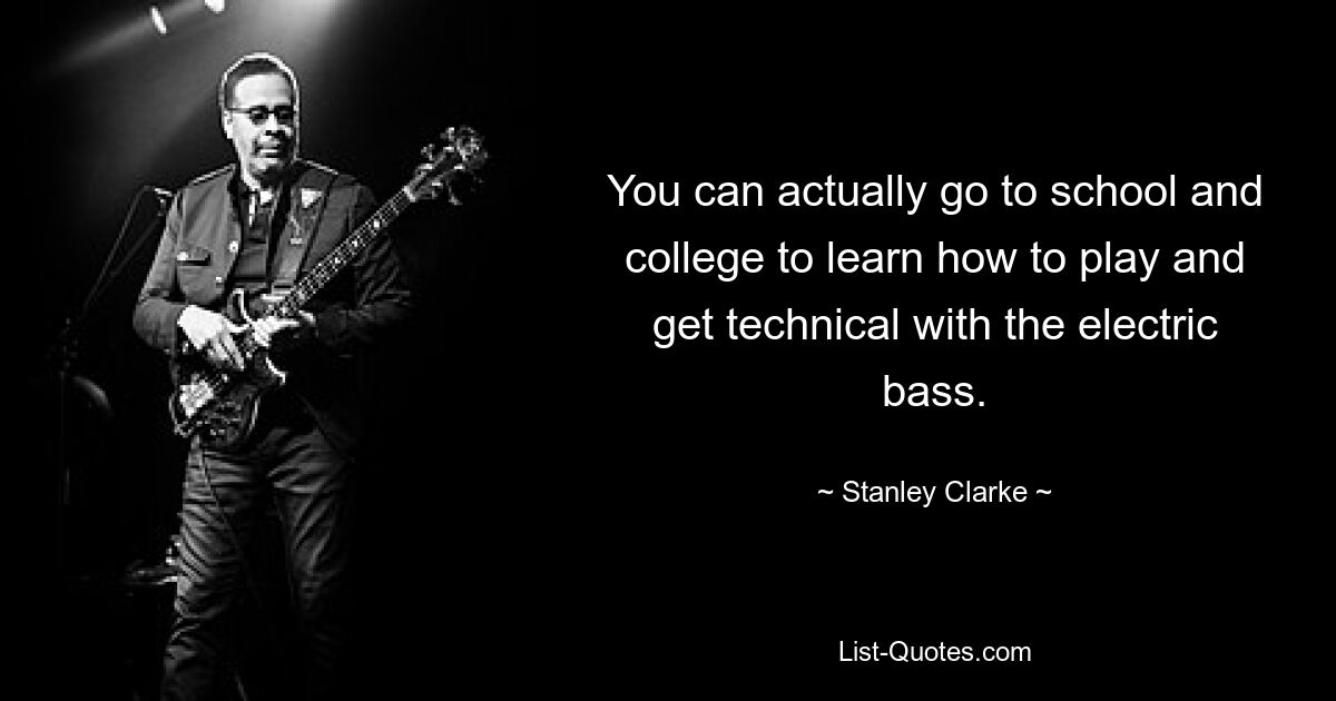 You can actually go to school and college to learn how to play and get technical with the electric bass. — © Stanley Clarke