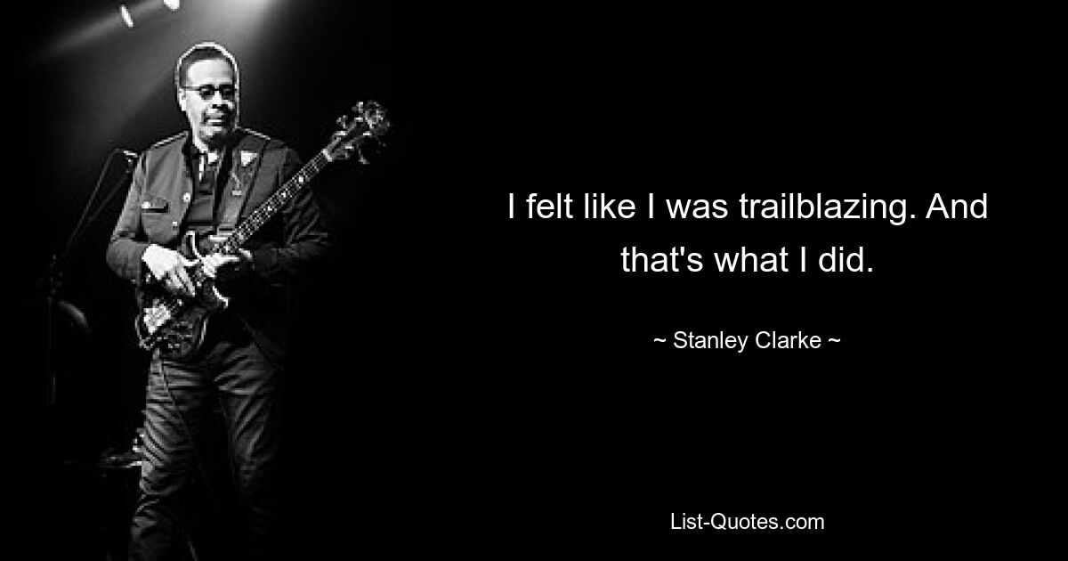 I felt like I was trailblazing. And that's what I did. — © Stanley Clarke