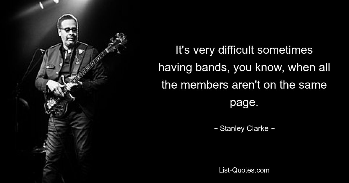 It's very difficult sometimes having bands, you know, when all the members aren't on the same page. — © Stanley Clarke