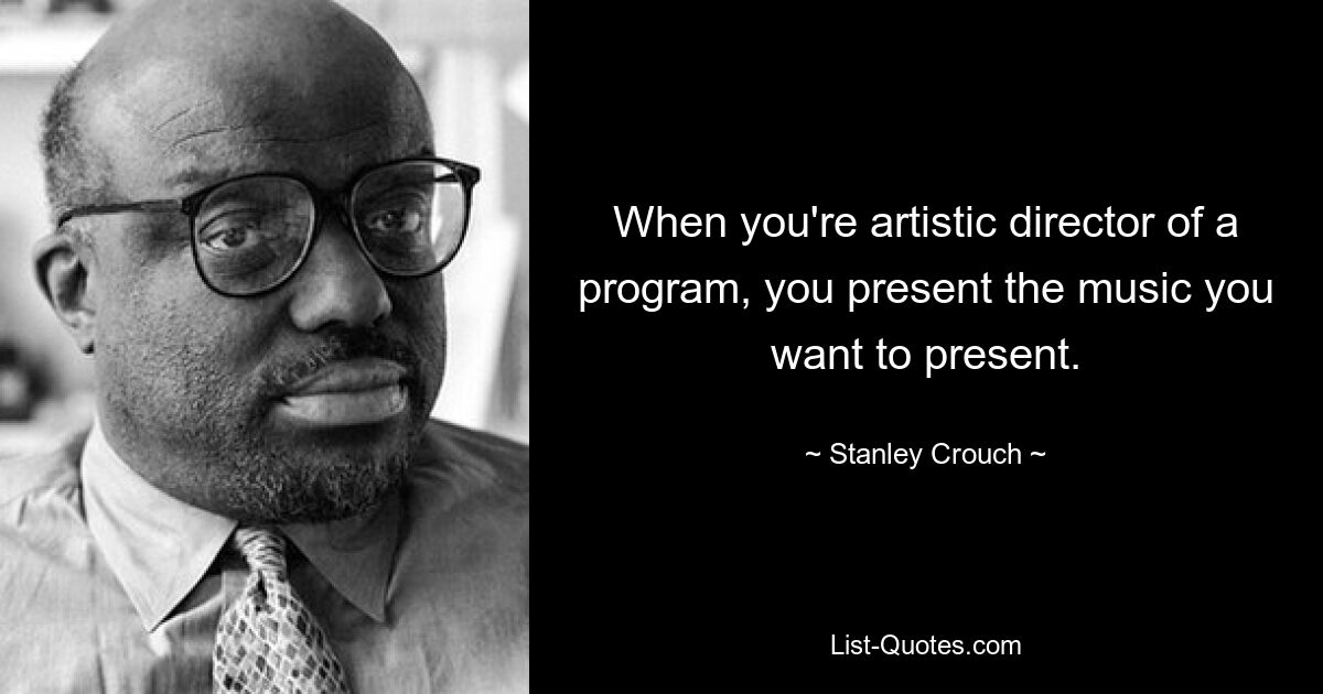 When you're artistic director of a program, you present the music you want to present. — © Stanley Crouch