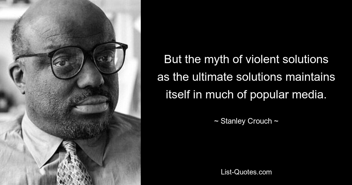 But the myth of violent solutions as the ultimate solutions maintains itself in much of popular media. — © Stanley Crouch