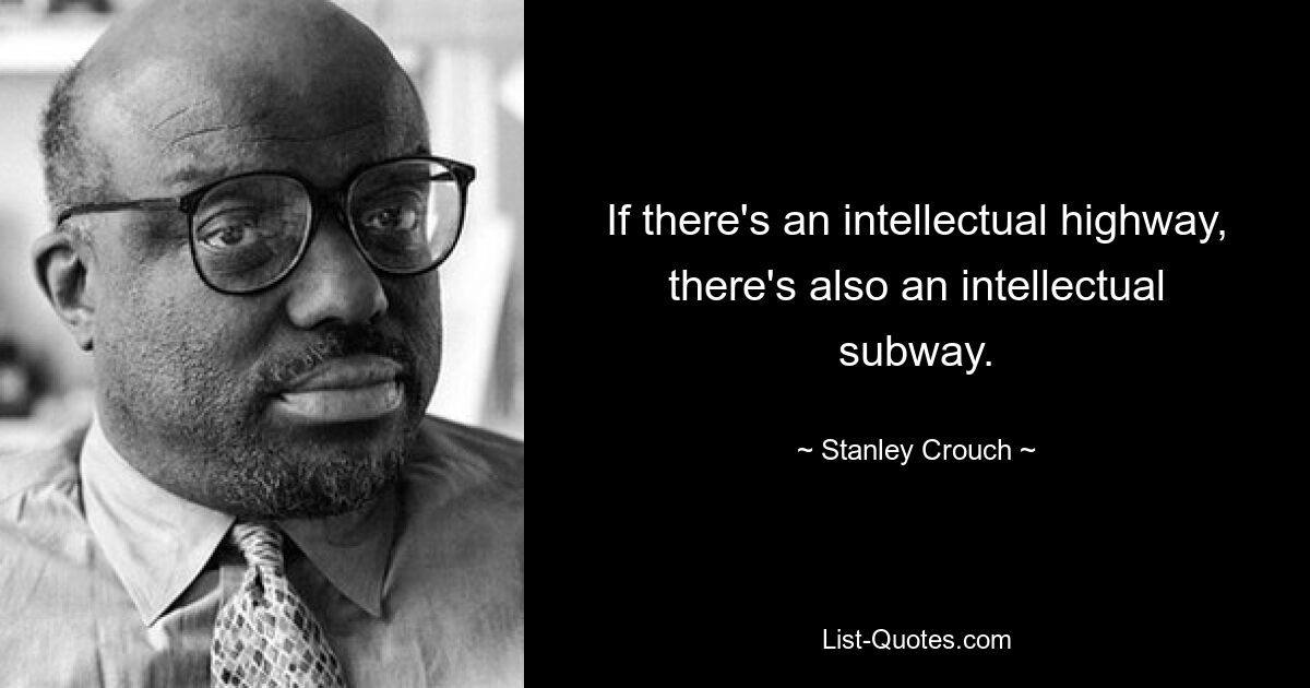 If there's an intellectual highway, there's also an intellectual subway. — © Stanley Crouch