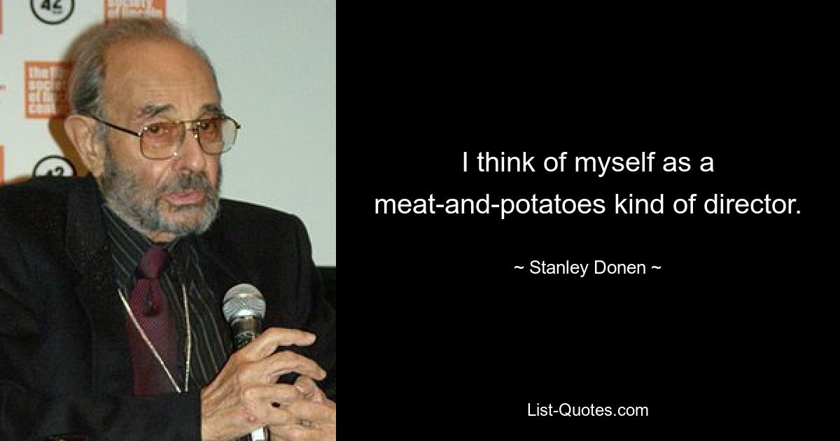 I think of myself as a meat-and-potatoes kind of director. — © Stanley Donen