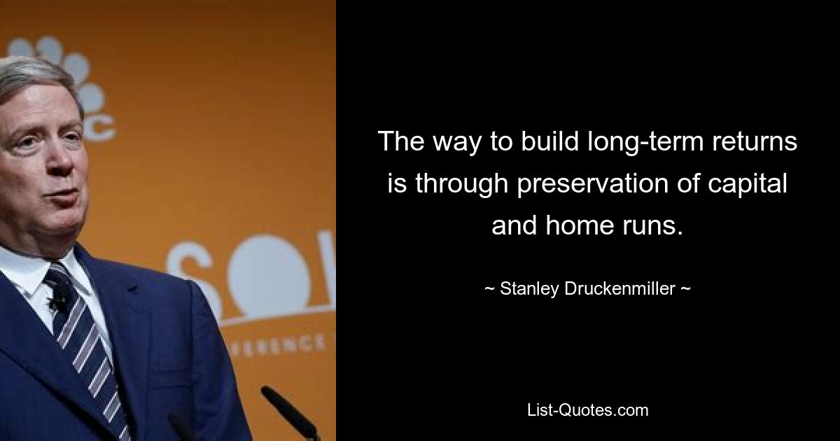 The way to build long-term returns is through preservation of capital and home runs. — © Stanley Druckenmiller