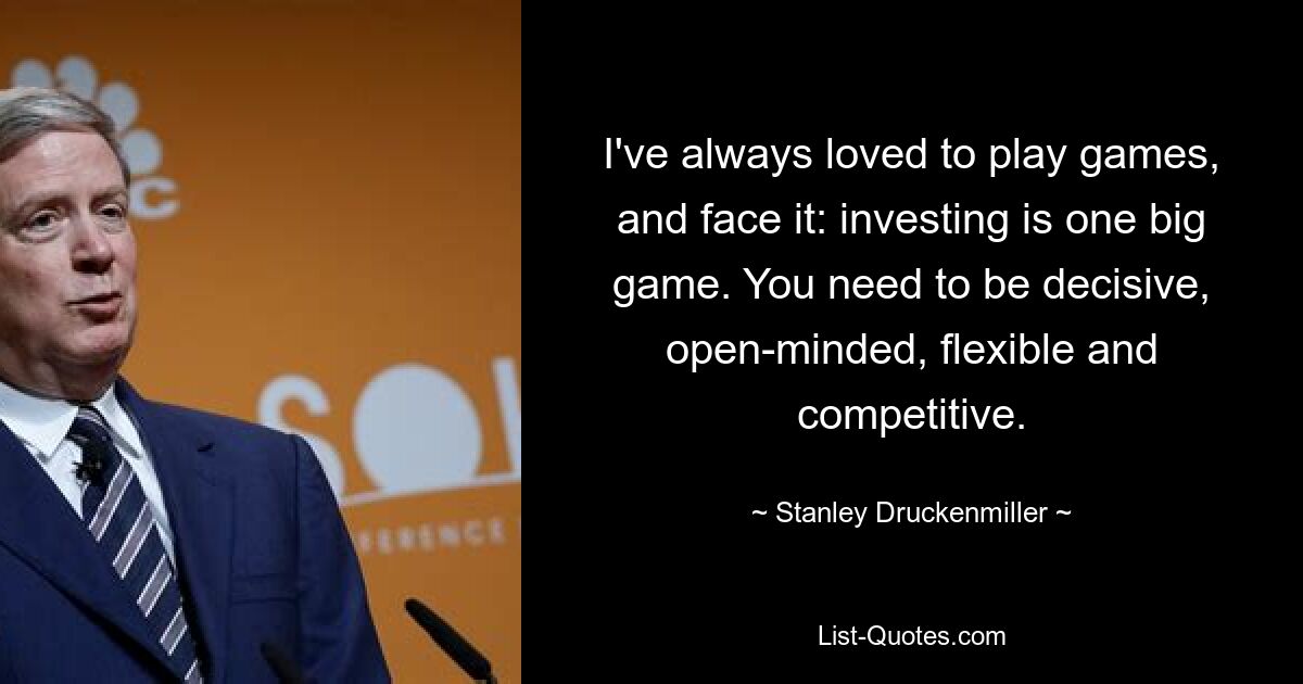 I've always loved to play games, and face it: investing is one big game. You need to be decisive, open-minded, flexible and competitive. — © Stanley Druckenmiller