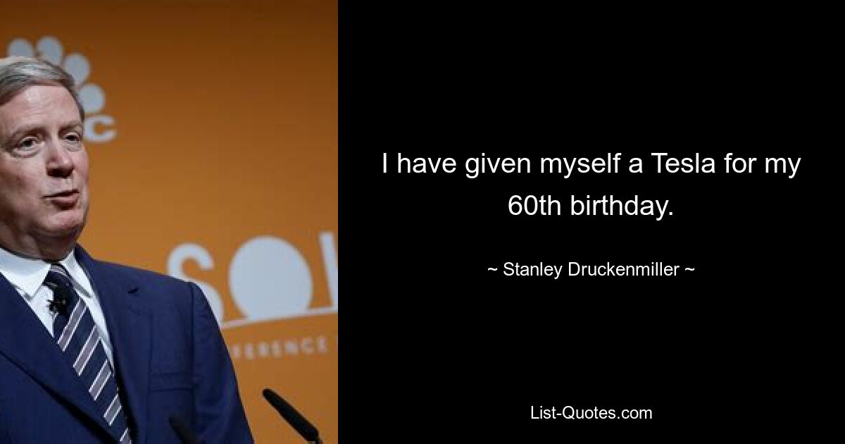 I have given myself a Tesla for my 60th birthday. — © Stanley Druckenmiller