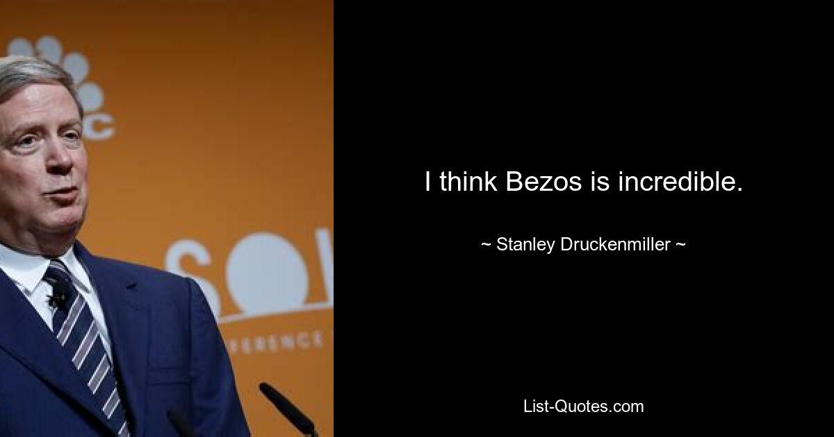 I think Bezos is incredible. — © Stanley Druckenmiller