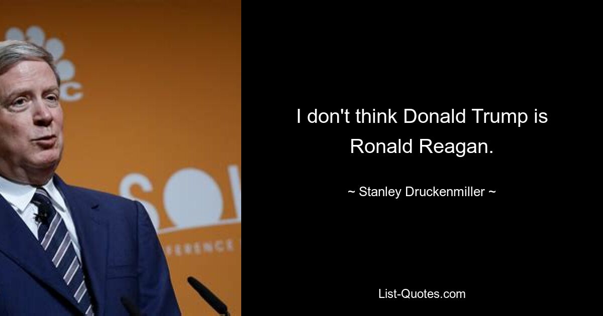 I don't think Donald Trump is Ronald Reagan. — © Stanley Druckenmiller