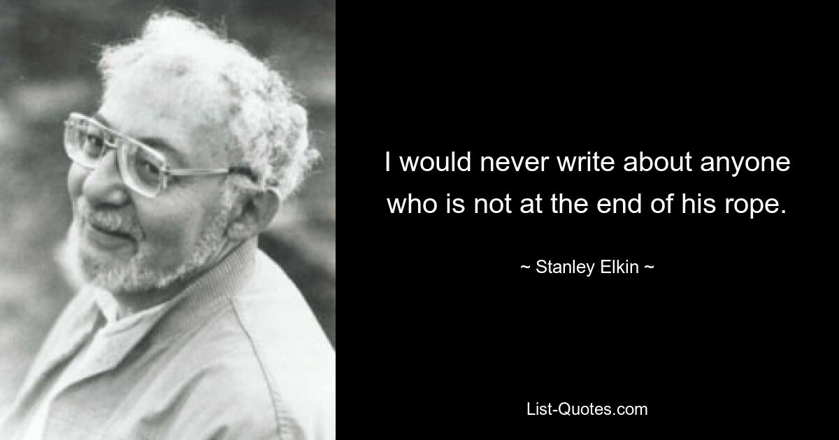 I would never write about anyone who is not at the end of his rope. — © Stanley Elkin