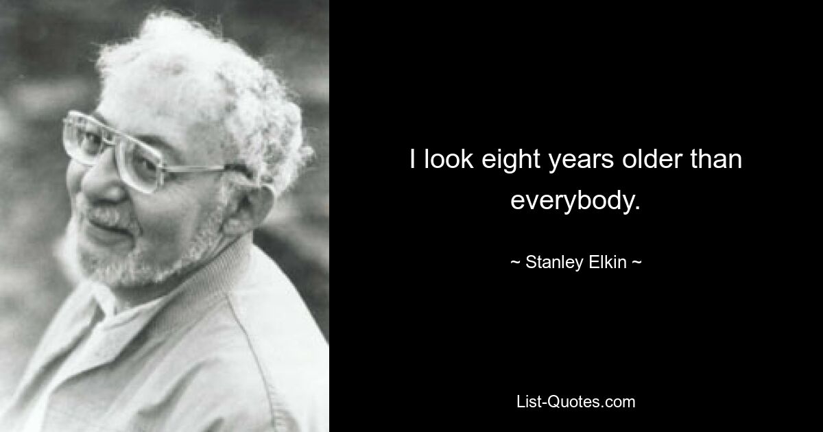 I look eight years older than everybody. — © Stanley Elkin