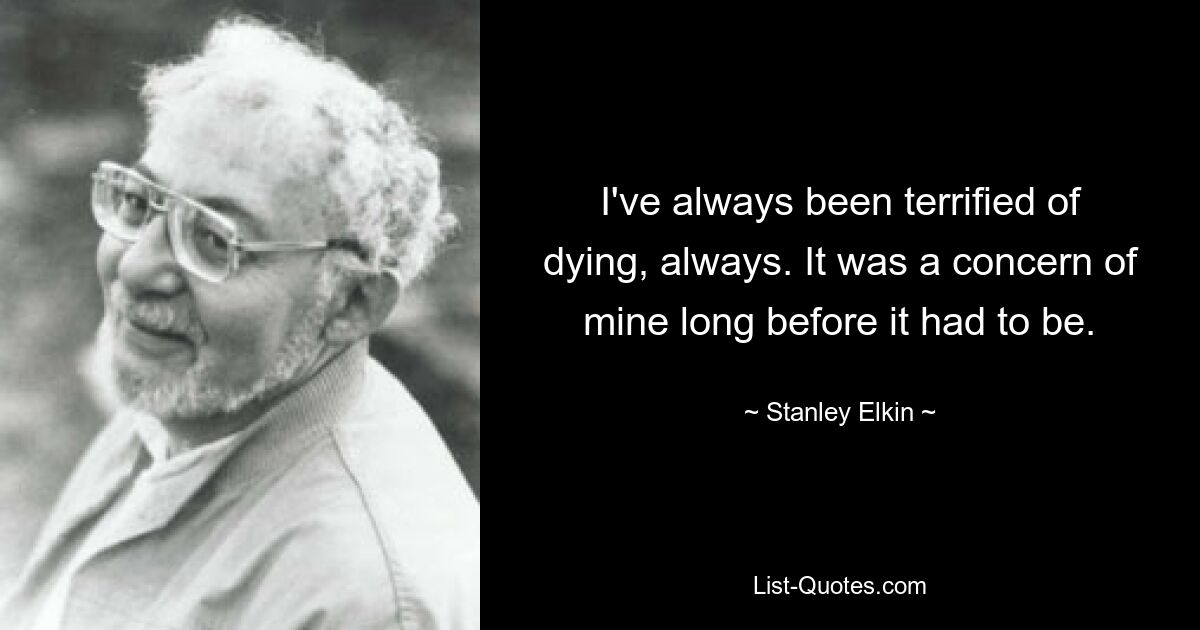 I've always been terrified of dying, always. It was a concern of mine long before it had to be. — © Stanley Elkin