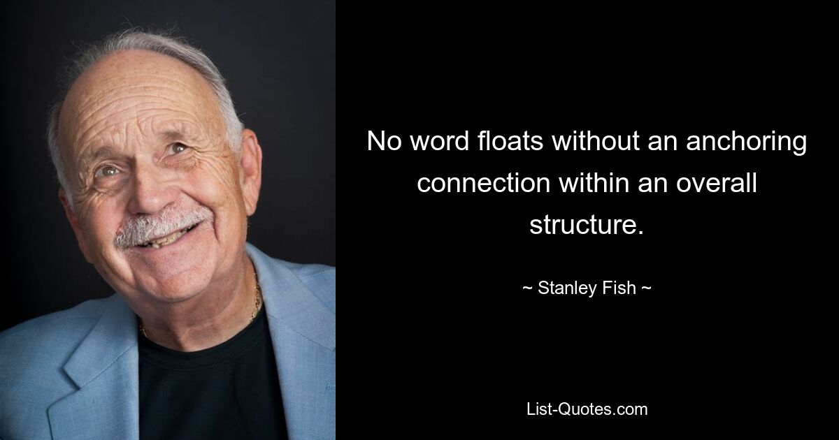 No word floats without an anchoring connection within an overall structure. — © Stanley Fish