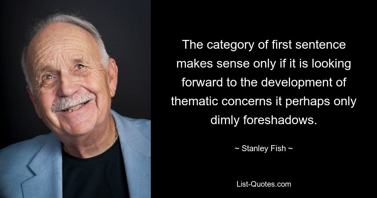 The category of first sentence makes sense only if it is looking forward to the development of thematic concerns it perhaps only dimly foreshadows. — © Stanley Fish