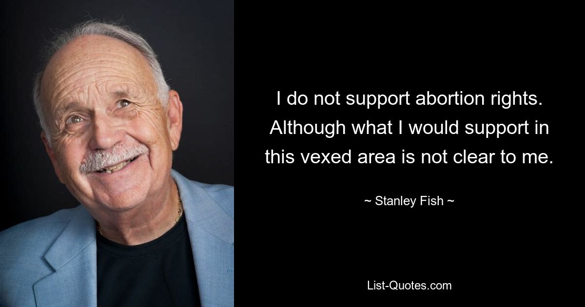 I do not support abortion rights. Although what I would support in this vexed area is not clear to me. — © Stanley Fish