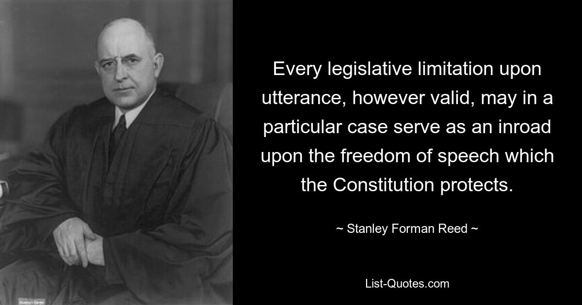 Every legislative limitation upon utterance, however valid, may in a particular case serve as an inroad upon the freedom of speech which the Constitution protects. — © Stanley Forman Reed