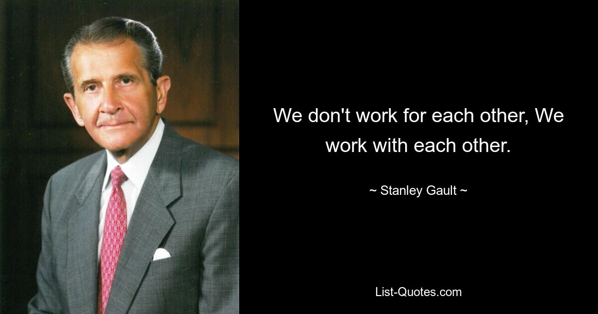 We don't work for each other, We work with each other. — © Stanley Gault