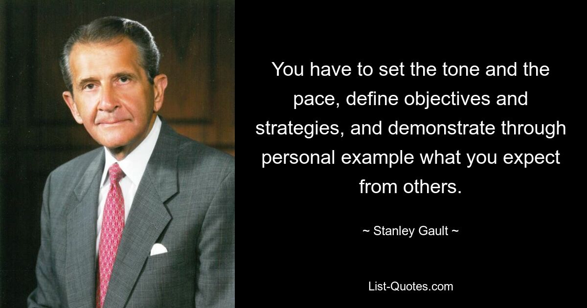 You have to set the tone and the pace, define objectives and strategies, and demonstrate through personal example what you expect from others. — © Stanley Gault