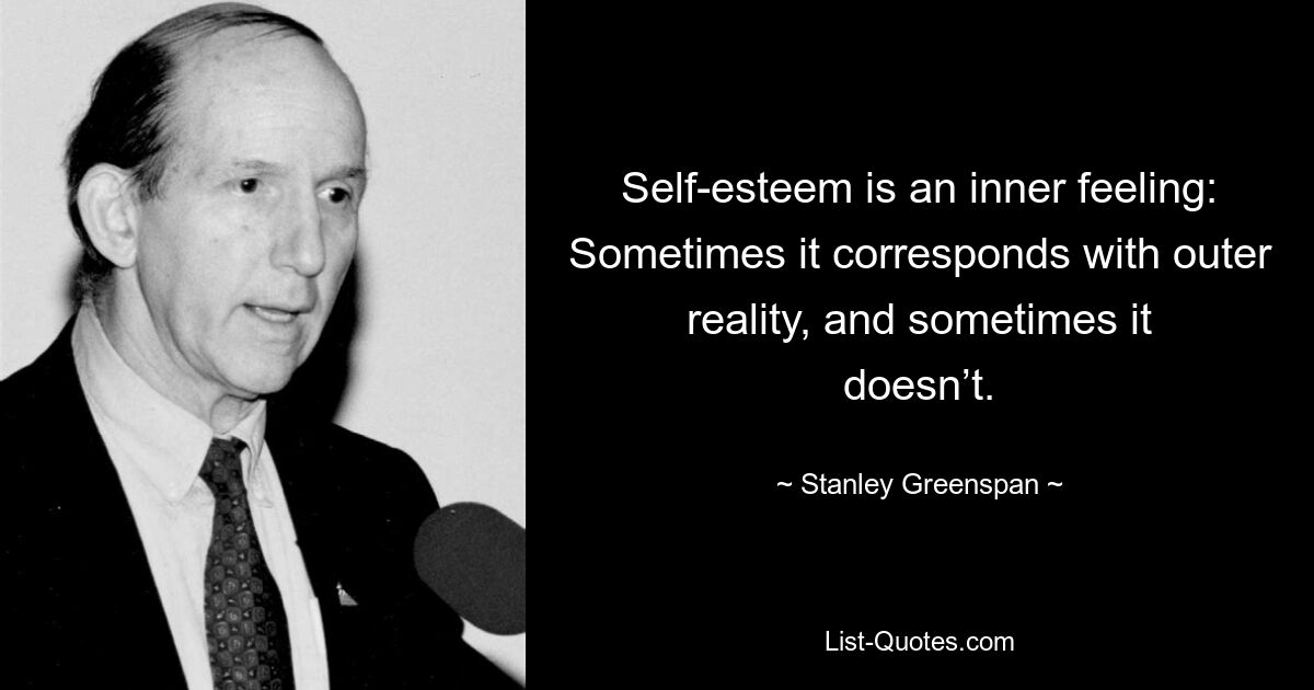 Self-esteem is an inner feeling: Sometimes it corresponds with outer reality, and sometimes it doesn’t. — © Stanley Greenspan