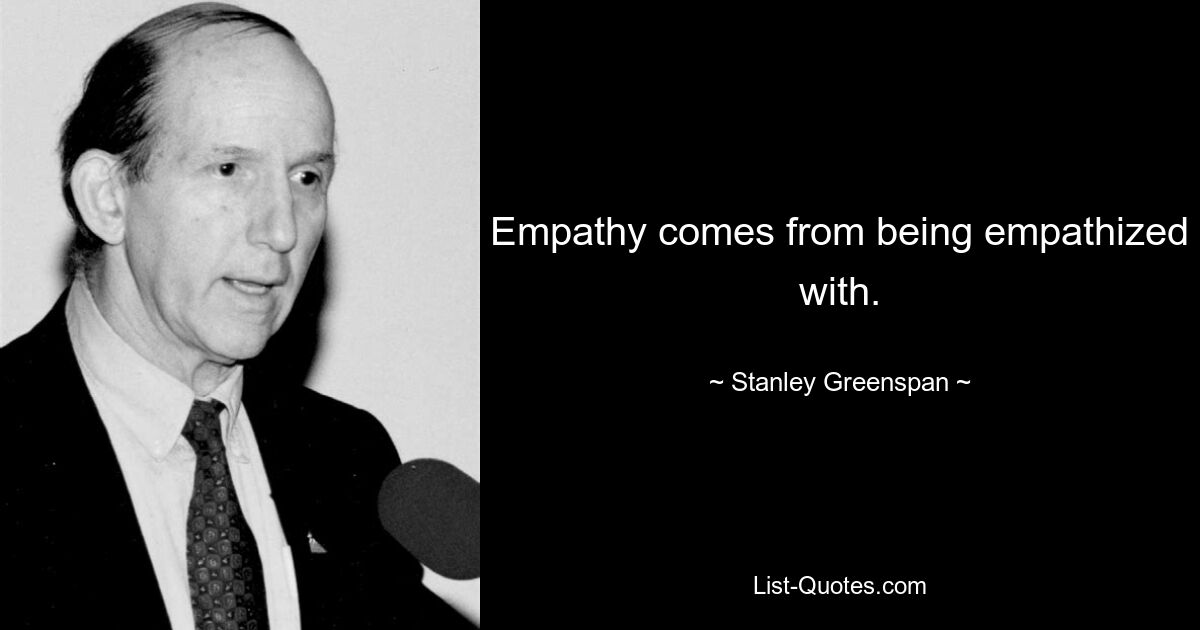 Empathy comes from being empathized with. — © Stanley Greenspan