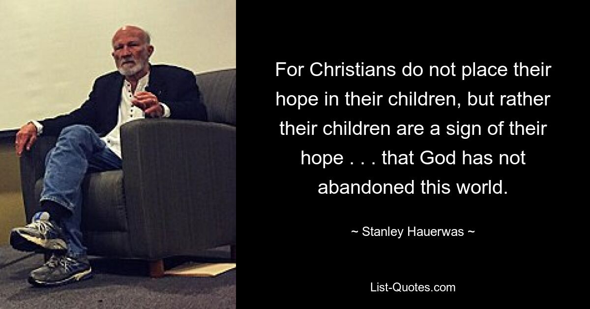 For Christians do not place their hope in their children, but rather their children are a sign of their hope . . . that God has not abandoned this world. — © Stanley Hauerwas