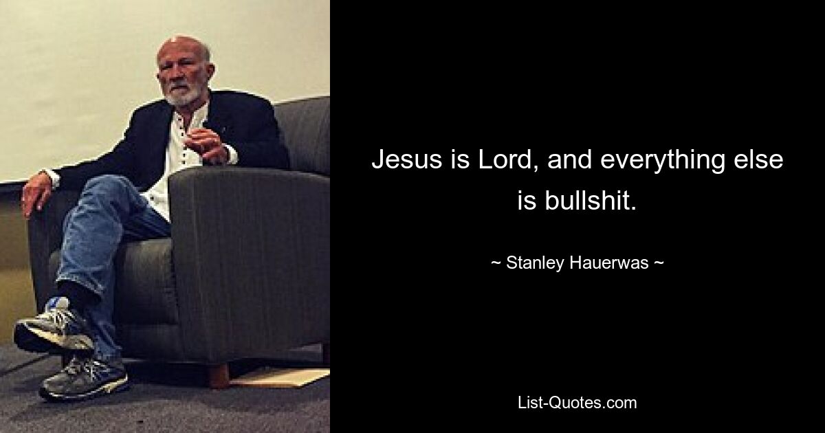 Jesus is Lord, and everything else is bullshit. — © Stanley Hauerwas