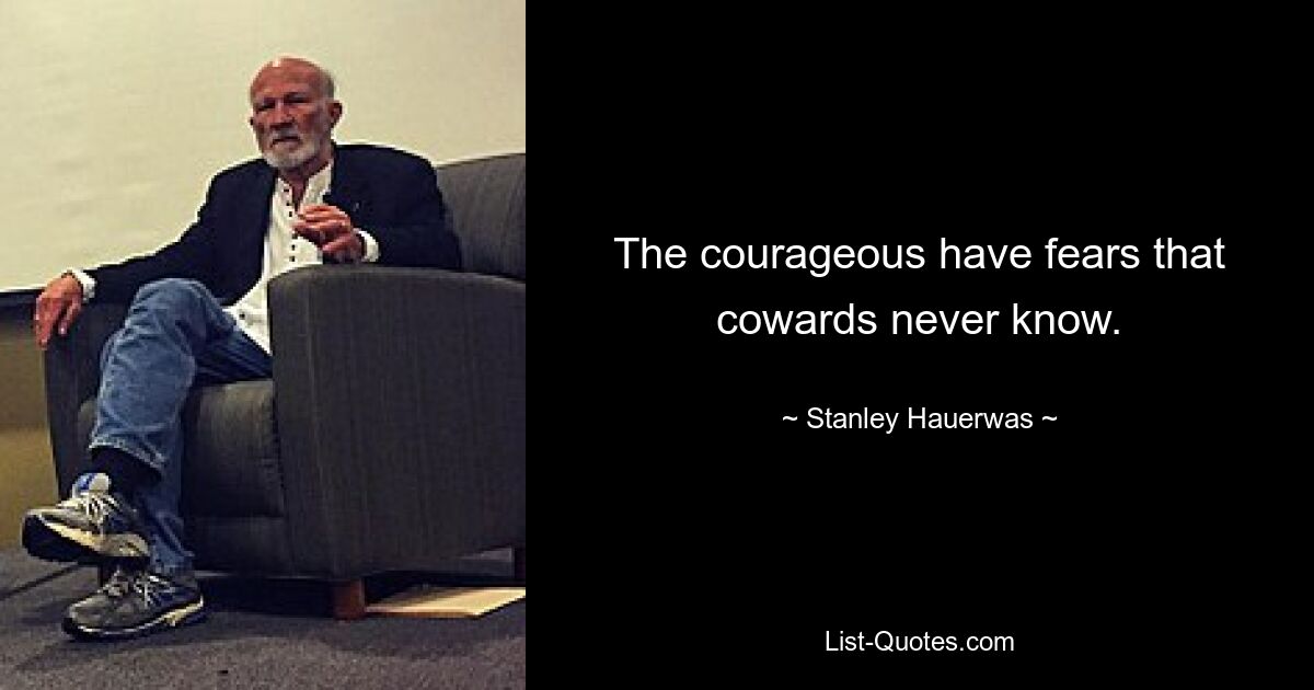 The courageous have fears that cowards never know. — © Stanley Hauerwas