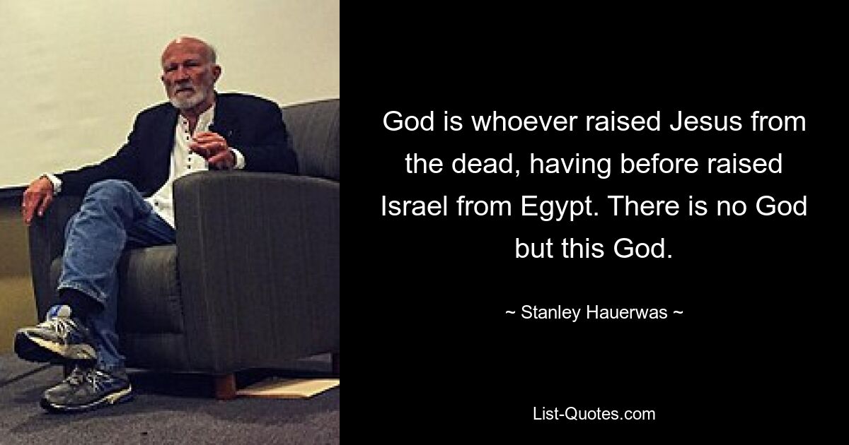 God is whoever raised Jesus from the dead, having before raised Israel from Egypt. There is no God but this God. — © Stanley Hauerwas