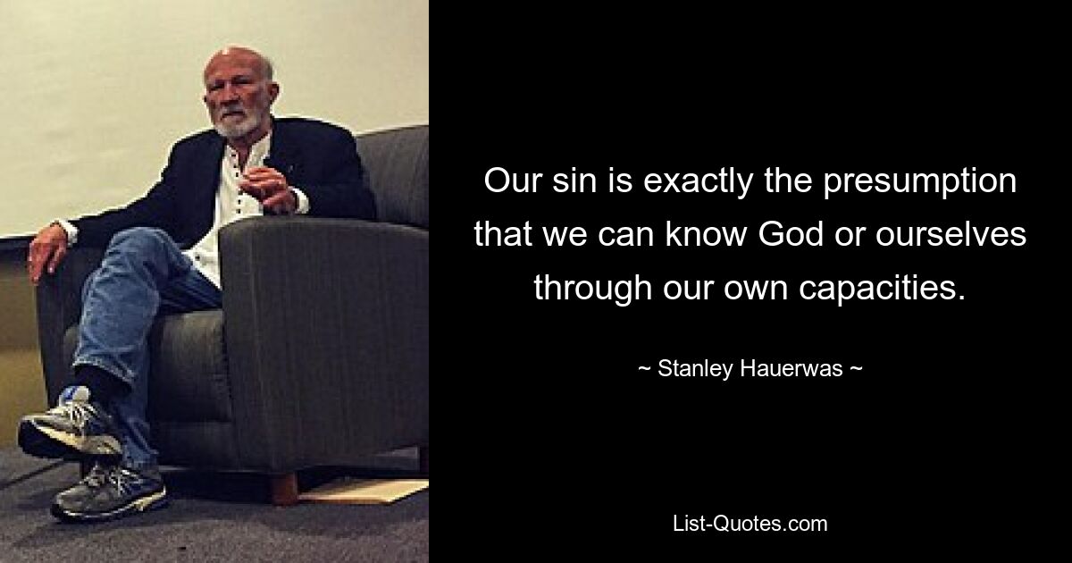 Our sin is exactly the presumption that we can know God or ourselves through our own capacities. — © Stanley Hauerwas