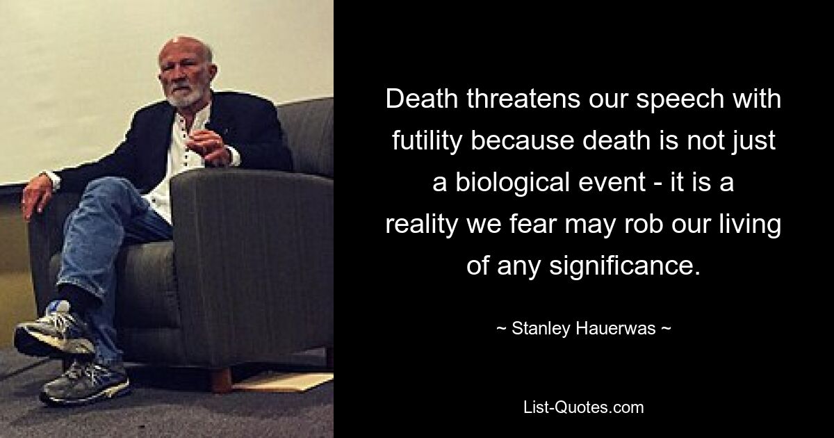 Death threatens our speech with futility because death is not just a biological event - it is a reality we fear may rob our living of any significance. — © Stanley Hauerwas