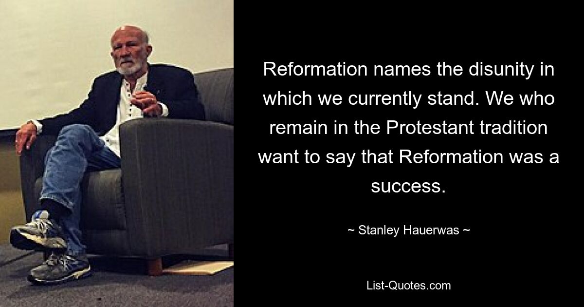 Reformation names the disunity in which we currently stand. We who remain in the Protestant tradition want to say that Reformation was a success. — © Stanley Hauerwas